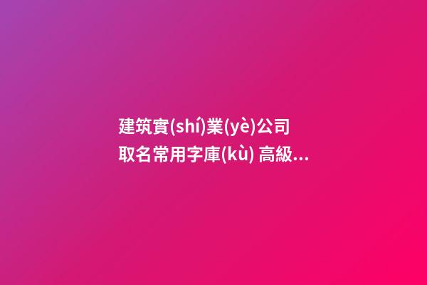 建筑實(shí)業(yè)公司取名常用字庫(kù) 高級(jí)靠譜-第1張-公司起名-玄機(jī)派